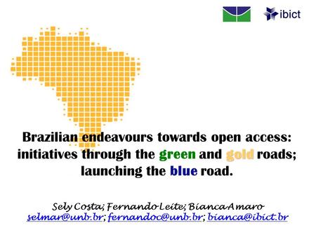 Gold Brazilian endeavours towards open access: initiatives through the green and gold roads; launching the blue road. Sely Costa; Fernando Leite; Bianca.