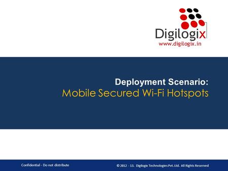 Deployment Scenario: Mobile Secured Wi-Fi Hotspots Confidential - Do not distribute © 2012 - 13. Digilogix Technologies Pvt. Ltd. All Rights Reserved.