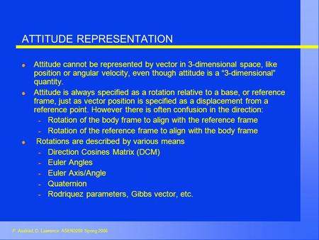 P. Axelrad, D. Lawrence ASEN3200 Spring 2006 ATTITUDE REPRESENTATION l Attitude cannot be represented by vector in 3-dimensional space, like position or.