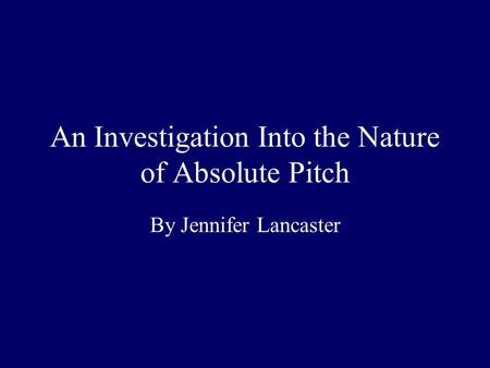 An Investigation Into the Nature of Absolute Pitch By Jennifer Lancaster.