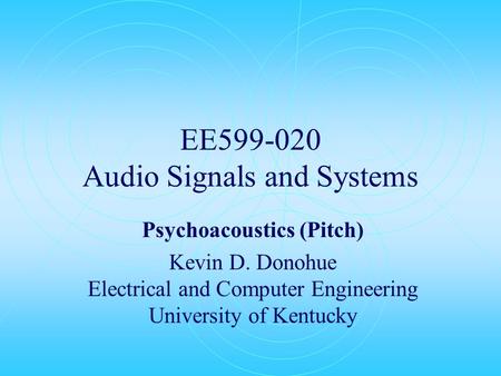 EE599-020 Audio Signals and Systems Psychoacoustics (Pitch) Kevin D. Donohue Electrical and Computer Engineering University of Kentucky.