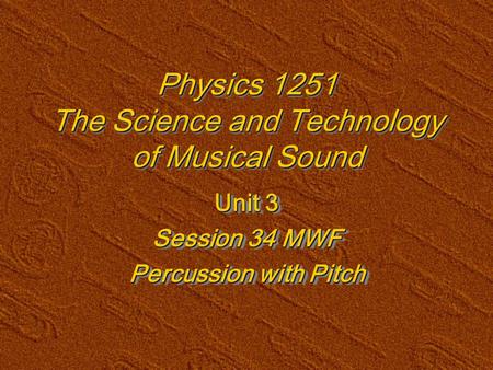 Physics 1251 The Science and Technology of Musical Sound Unit 3 Session 34 MWF Percussion with Pitch Unit 3 Session 34 MWF Percussion with Pitch.