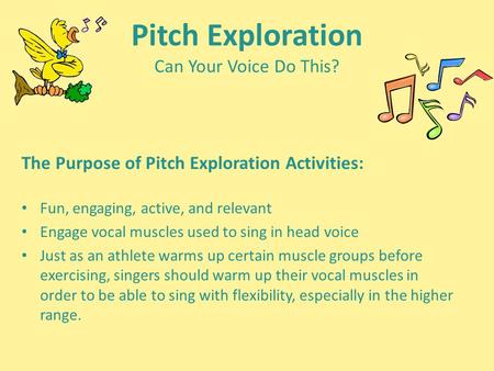 Pitch Exploration Can Your Voice Do This? The Purpose of Pitch Exploration Activities: Fun, engaging, active, and relevant Engage vocal muscles used to.