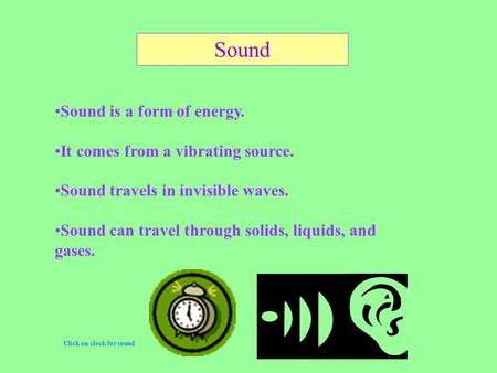 Sound is a form of energy. It comes from a vibrating source. Sound travels in invisible waves. Sound can travel through solids, liquids, and gases. Click.