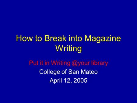 How to Break into Magazine Writing Put it in library College of San Mateo April 12, 2005.