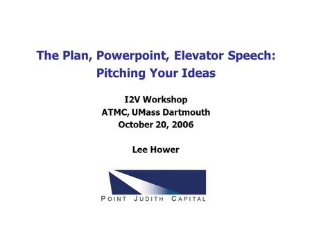 The Plan, Powerpoint, Elevator Speech: Pitching Your Ideas I2V Workshop ATMC, UMass Dartmouth October 20, 2006 Lee Hower.