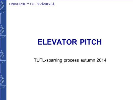 UNIVERSITY OF JYVÄSKYLÄ ELEVATOR PITCH TUTL-sparring process autumn 2014.