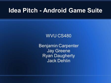 Idea Pitch - Android Game Suite WVU CS480 Benjamin Carpenter Jay Greene Ryan Daugherty Jack Dehlin.