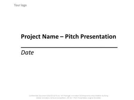 Project Name – Pitch Presentation _____________________________ Date Your logo Confidential Document 2010 © ISCTE-IUL MIT-Portugal Innovation & Entrepreneurship.