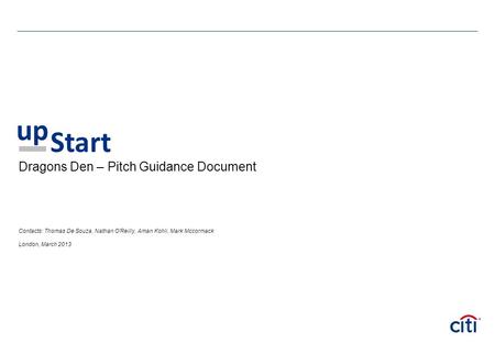 Dragons Den – Pitch Guidance Document Contacts: Thomas De Souza, Nathan O’Reilly, Aman Kohli, Mark Mccormack London, March 2013 up Start.