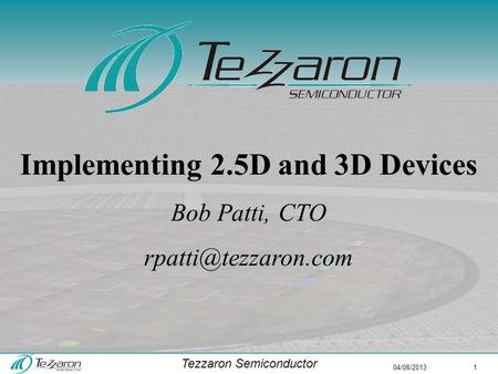 Tezzaron Semiconductor 04/08/2013 1 Implementing 2.5D and 3D Devices Bob Patti, CTO