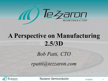 Tezzaron Semiconductor 11/15/2013 1 A Perspective on Manufacturing 2.5/3D Bob Patti, CTO