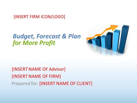 Budget, Forecast & Plan for More Profit [INSERT FIRM ICON/LOGO] [INSERT NAME OF Advisor] [INSERT NAME OF FIRM] Prepared for: [INSERT NAME OF CLIENT]