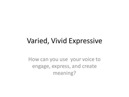 Varied, Vivid Expressive How can you use your voice to engage, express, and create meaning?