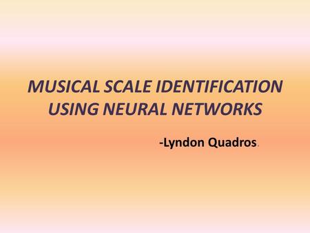 MUSICAL SCALE IDENTIFICATION USING NEURAL NETWORKS -Lyndon Quadros.