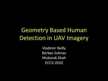Geometry Based Human Detection in UAV Imagery Vladimir Reilly Berkan Solmaz Mubarak Shah ECCV-2010.
