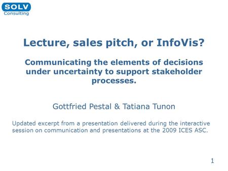 1 Lecture, sales pitch, or InfoVis? Communicating the elements of decisions under uncertainty to support stakeholder processes. Gottfried Pestal & Tatiana.
