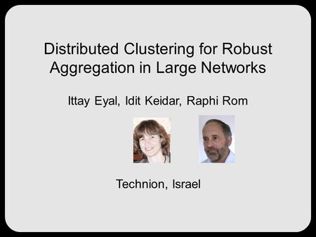 Distributed Clustering for Robust Aggregation in Large Networks Ittay Eyal, Idit Keidar, Raphi Rom Technion, Israel.