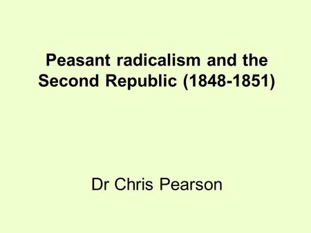 Peasant radicalism and the Second Republic (1848-1851) Dr Chris Pearson.