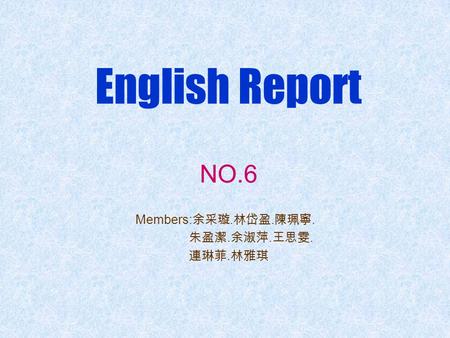English Report NO.6 Members: 余采璇. 林岱盈. 陳珮寧. 朱盈潔. 余淑萍. 王思雯. 連琳菲. 林雅琪.