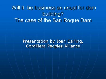 Will it be business as usual for dam building? The case of the San Roque Dam Will it be business as usual for dam building? The case of the San Roque Dam.