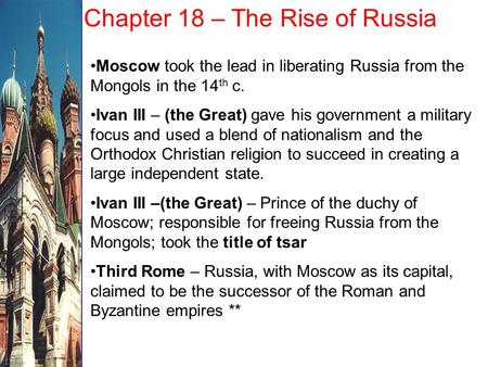 Chapter 18 – The Rise of Russia Moscow took the lead in liberating Russia from the Mongols in the 14 th c. Ivan III – (the Great) gave his government a.