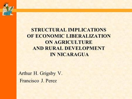 STRUCTURAL IMPLICATIONS OF ECONOMIC LIBERALIZATION ON AGRICULTURE AND RURAL DEVELOPMENT IN NICARAGUA Arthur H. Grigsby V. Francisco J. Perez.