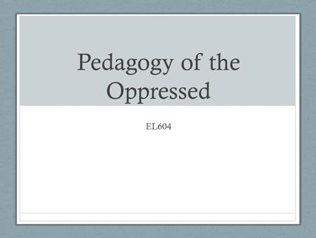 Pedagogy of the Oppressed EL604. Conscientizacao Learning to perceive social, political and economic contradictions, and to take action against oppressive.