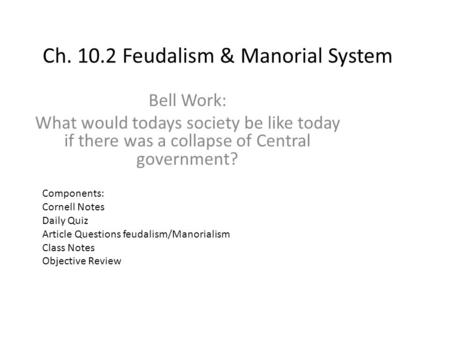 Ch. 10.2 Feudalism & Manorial System Bell Work: What would todays society be like today if there was a collapse of Central government? Components: Cornell.
