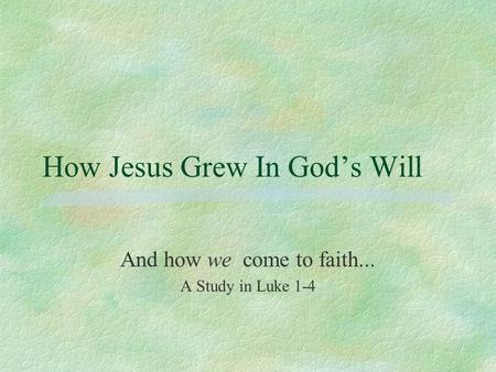 How Jesus Grew In God’s Will And how we come to faith... A Study in Luke 1-4.