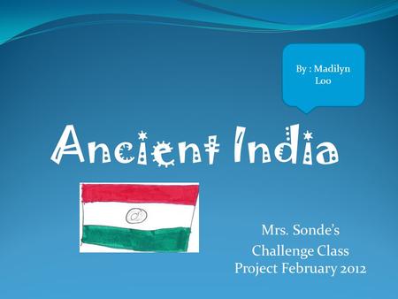 Mrs. Sonde’s Challenge Class Project February 2012 Ancient India By : Madilyn Loo.
