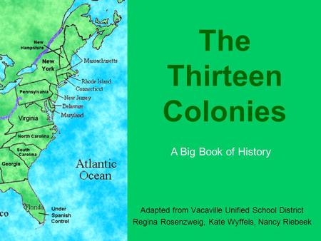 The Thirteen Colonies Adapted from Vacaville Unified School District Regina Rosenzweig, Kate Wyffels, Nancy Riebeek A Big Book of History.