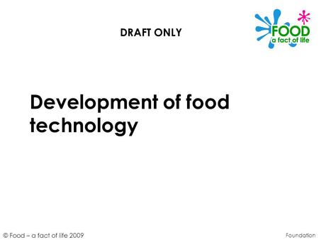 © Food – a fact of life 2009 Development of food technology Foundation DRAFT ONLY.