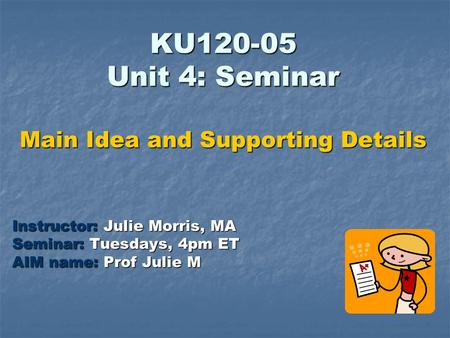 KU120-05 Unit 4: Seminar Main Idea and Supporting Details Instructor: Julie Morris, MA Seminar: Tuesdays, 4pm ET AIM name: Prof Julie M.