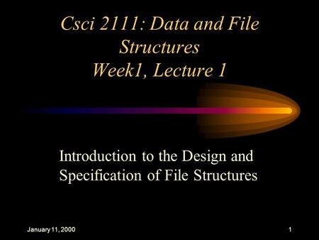 January 11, 20001 Csci 2111: Data and File Structures Week1, Lecture 1 Introduction to the Design and Specification of File Structures.
