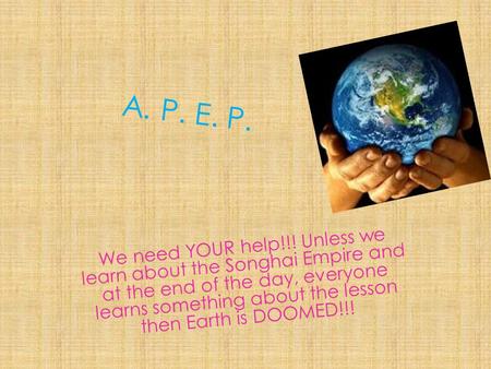 A. P. E. P. We need YOUR help!!! Unless we learn about the Songhai Empire and at the end of the day, everyone learns something about the lesson then Earth.