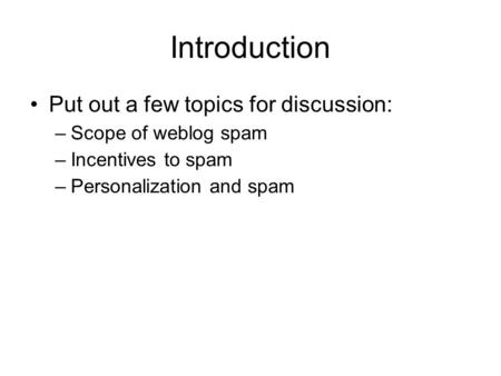 Introduction Put out a few topics for discussion: –Scope of weblog spam –Incentives to spam –Personalization and spam.