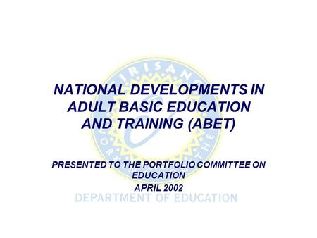 NATIONAL DEVELOPMENTS IN ADULT BASIC EDUCATION AND TRAINING (ABET) PRESENTED TO THE PORTFOLIO COMMITTEE ON EDUCATION APRIL 2002.