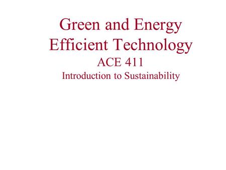 Green and Energy Efficient Technology ACE 411 Introduction to Sustainability.
