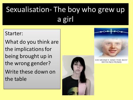 Sexualisation- The boy who grew up a girl Starter: What do you think are the implications for being brought up in the wrong gender? Write these down on.