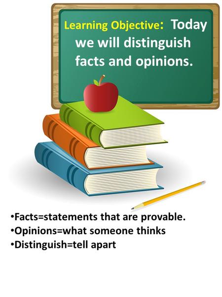 Learning Objective : Today we will distinguish facts and opinions. Facts=statements that are provable. Opinions=what someone thinks Distinguish=tell apart.