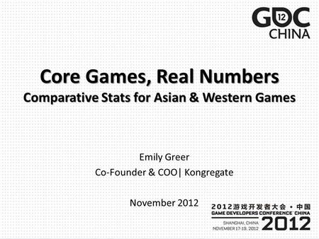 Core Games, Real Numbers Comparative Stats for Asian & Western Games Emily Greer Co-Founder & COO| Kongregate November 2012.