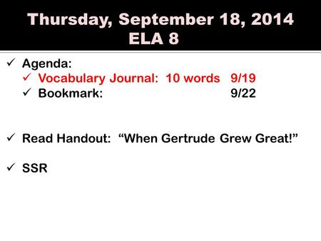 Thursday, September 18, 2014 ELA 8 Agenda: Vocabulary Journal: 10 words9/19 Bookmark:9/22 Read Handout: “When Gertrude Grew Great!” SSR.