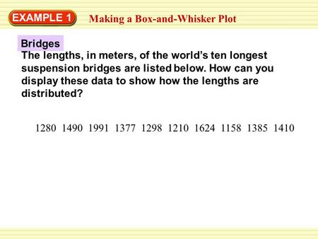 EXAMPLE 1 Making a Box-and-Whisker Plot Bridges The lengths, in meters, of the world’s ten longest suspension bridges are listed below. How can you display.