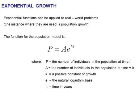 EXPONENTIAL GROWTH Exponential functions can be applied to real – world problems. One instance where they are used is population growth. The function for.