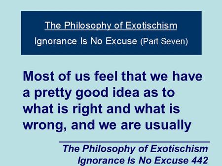 The Philosophy of Exotischism Ignorance Is No Excuse 442 Most of us feel that we have a pretty good idea as to what is right and what is wrong, and we.
