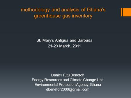 Methodology and analysis of Ghana’s greenhouse gas inventory St. Mary’s Antigua and Barbuda 21-23 March, 2011 Daniel Tutu Benefoh Energy Resources and.