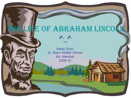 The Life of Abraham Lincoln ^_^ Maria Giron W. Stiern Middle School Ms. Marshall 2009-10 HSS 8.7.2 HSS 8.9.