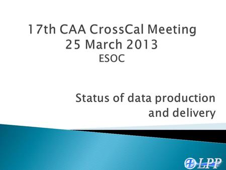 Status of data production and delivery. 2 17th CAA CrossCal Meeting – 25 March 2013 1.Status of dataset delivery 2.Status of data production pipeline.