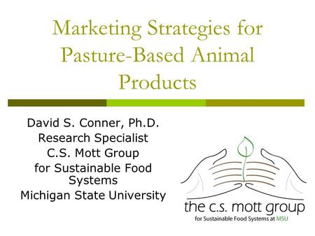Marketing Strategies for Pasture-Based Animal Products David S. Conner, Ph.D. Research Specialist C.S. Mott Group for Sustainable Food Systems Michigan.